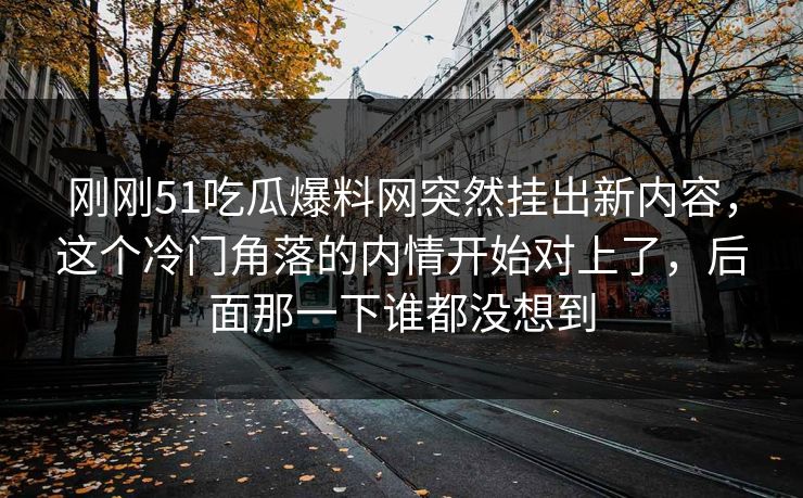 刚刚51吃瓜爆料网突然挂出新内容，这个冷门角落的内情开始对上了，后面那一下谁都没想到