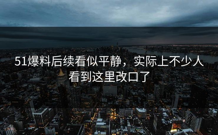 51爆料后续看似平静，实际上不少人看到这里改口了