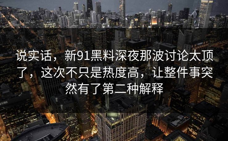 说实话,新91黑料深夜那波讨论太顶了,这次不只是热度高,让整件事突然有了第二种解释